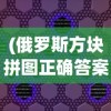 (俄罗斯方块拼图正确答案)俄罗斯方块拼图攻略，玩转方块世界的技巧与策略