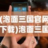 (泡面三国官网下载)泡面三国网页游戏还存在吗，回顾与探讨