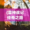 (雷神战记传奇之路攻略)雷神战记传奇，探索史诗般的冒险旅程