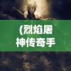 (烈焰屠神传奇手游下载)烈焰屠神传奇手游，探索神秘世界的无尽魅力