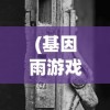 (基因雨游戏中的机械物理锁在哪?)基因雨游戏，探索生命之源的新纪元冒险之旅