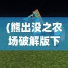 (熊出没之农场破解版下载安装)无敌版熊出没农场，游戏新体验的深度解析