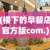 (楼下的早餐店官方版com.)楼下的早餐店官方版，体验、特色与未来展望