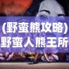 (野蛮熊攻略)野蛮人熊王所属的游戏介绍及深度分析