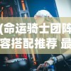 (命运骑士团阵容搭配推荐 最强阵容组合)命运骑士团阵容，策略与协同作战的力量