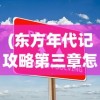 (东方年代记攻略第三章怎么打)东方年代记第三章攻略大全及常见问题解答