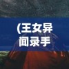 (王女异闻录手游)王女异闻录游戏，探索神秘世界的奇幻之旅