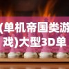 (单机帝国类游戏)大型3D单机游戏帝国，探索、挑战与未来展望