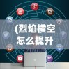 (烈焰横空怎么提升战力)烈焰横空攻略大全及常见问题解答
