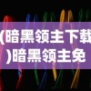 (暗黑领主下载)暗黑领主免登录版，游戏新体验的深度解析