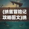 (纳兹冒险记攻略图文)纳兹冒险记全面攻略，探索未知世界的秘密