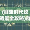 (群雄时代攻略最全攻略)群雄时代攻略，全方位战略解析与常见问题解答