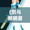 (剑与黎明游戏)剑与黎明手游，探索奇幻世界的无尽魅力