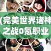 (完美世界诸神之战0氪职业攻略)完美世界诸神之战，零氪玩家的职业选择指南