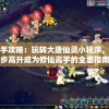 新手攻略：玩转大唐仙灵小程序，步步高升成为修仙高手的全面指南