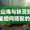 (山海与妖灵妖鉴如何搭配的)山海与妖灵妖鉴的搭配，探索神秘世界的完美结合