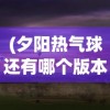 (夕阳热气球还有哪个版本能玩)夕阳热气球为何选择关服，深度解析背后的原因