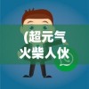 (超元气火柴人伙伴搭配攻略)超元气火柴人伙伴搭配策略，构建无敌团队的力量