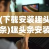 (下载安装趣头条)趣头条安装正版，正版下载与使用的全面指南