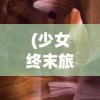 (少女终末旅行结局)少女终末旅行，生存与冒险的启示