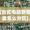 (台式电脑新硬盘怎么分区)台式电脑硬盘分区详解，步骤、方法、FAQ及参考文献