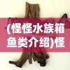 (怪怪水族箱鱼类介绍)怪怪水族箱手机版，游戏介绍与常见问题解答