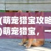(萌宠猎宝攻略)萌宠猎宝，一款引人入胜的猎宝冒险游戏是否好玩？