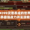 探索4399灵兽养成的世界：如何培养最强战力并实现精彩冒险旅程的全面指南