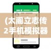 (太阁立志传2手机模拟器ios)太阁立志传2手机模拟器，重温经典，策略游戏的移动体验