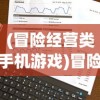 (冒险经营类手机游戏)冒险经营类游戏排行，探索市场热门与挑战极限的冒险之旅