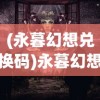 (永暮幻想兑换码)永暮幻想，探索未知世界的神秘面纱