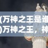 (万神之王是谁)万神之王，神话中的至高无上的主宰