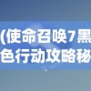 (使命召唤7黑色行动攻略秘籍)使命召唤7黑色行动全面攻略，战略、武器与常见问题解答
