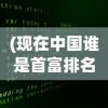 (现在中国谁是首富排名)谁是现在的中国首富？揭秘财富巅峰的人物与故事