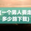 (一个男人要走多少路下载)一个男人要走多少路游戏，探索与冒险的无限旅程