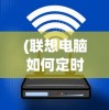 (联想电脑如何定时关机设置)联想电脑如何定时关机，详细步骤与常见问题解答