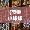(节奏小球球游戏视频)节奏小球球游戏，音乐与操作的完美融合