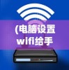 (电脑设置wifi给手机连接不上)电脑如何设置WiFi供手机连接，详细步骤与常见问题解答