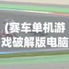 (赛车单机游戏破解版电脑)赛车单机游戏破解版，游戏乐趣与挑战并存