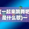 (一起来跳舞吧是什么歌)一起来跳舞吧，舞动生活的无限魅力