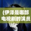 (伊泽是哪部电视剧的演员)伊泽是谁，揭秘这一神秘人物的身份背景