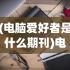 (电脑爱好者是什么期刊)电脑爱好者工程科技期刊，深度解析其内容与价值