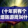 (十年前有个塔防游戏叫什么)从一支箭到五支箭，单机塔防游戏的升级与挑战