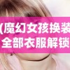 (魔幻女孩换装全部衣服解锁版视频)魔幻女孩换装盛典，全部衣服解锁版详解
