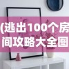 (逃出100个房间攻略大全图片)逃出100个房间攻略大全，解锁谜题与策略秘籍