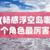 (畅感浮空岛哪个角色最厉害)畅感浮空岛攻略大全，探索神秘岛屿的指南