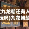 (九龙朝还有人玩吗)九龙朝超v，新时代的文化符号与超越