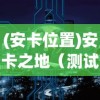 (安卡位置)安卡之地（测试服），全新体验的探索与深度解析