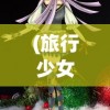 (旅行少女游戏官方手游)旅行少女游戏官方揭秘，探索未知世界的少女之旅
