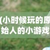 (小时候玩的原始人的小游戏可以捡石头)小时候玩的原始人小游戏，回忆与探索